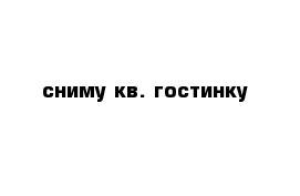 сниму кв. гостинку